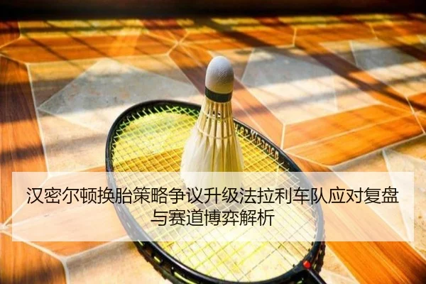 汉密尔顿换胎策略争议升级法拉利车队应对复盘与赛道博弈解析 - YIDE