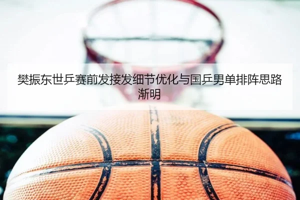 樊振东世乒赛前发接发细节优化与国乒男单排阵思路渐明（YIDE）