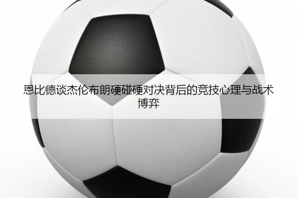 恩比德谈杰伦布朗硬碰硬对决背后的竞技心理与战术博弈（YIDE）